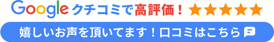 Googleクチコミで高評価！嬉しいお声を頂いています